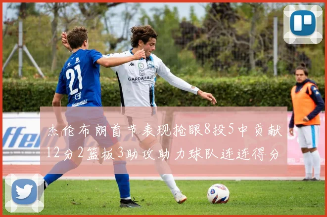 杰伦布朗首节表现抢眼8投5中贡献12分2篮板3助攻助力球队连连得分
