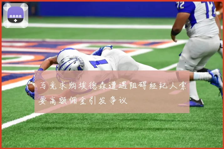 马竞求购埃德森遭遇阻碍经纪人索要高额佣金引发争议