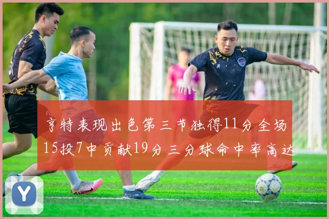 亨特表现出色第三节独得11分全场15投7中贡献19分三分球命中率高达375