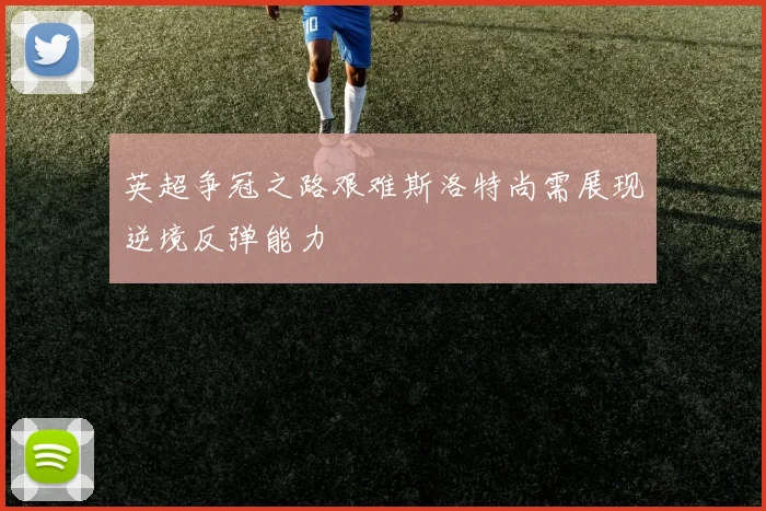 英超争冠之路艰难斯洛特尚需展现逆境反弹能力