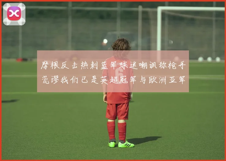 摩根反击热刺蓝军球迷嘲讽称枪手荒谬我们已是英超冠军与欧洲亚军
