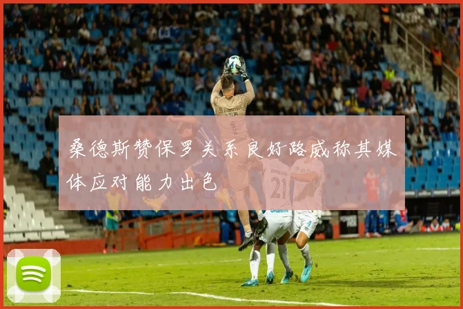 桑德斯赞保罗关系良好路威称其媒体应对能力出色