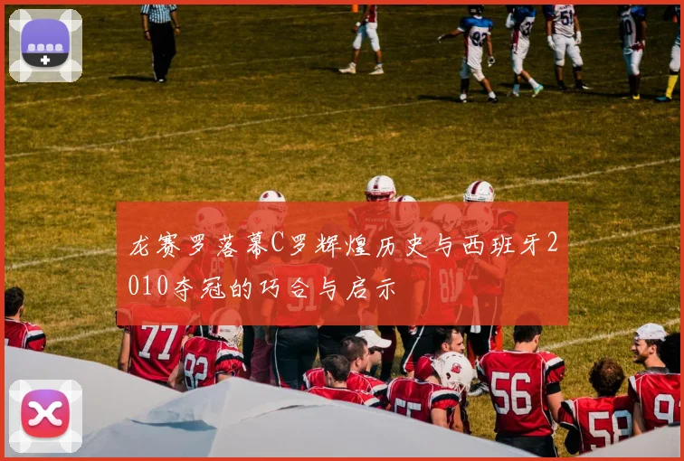 龙赛罗落幕C罗辉煌历史与西班牙2010夺冠的巧合与启示