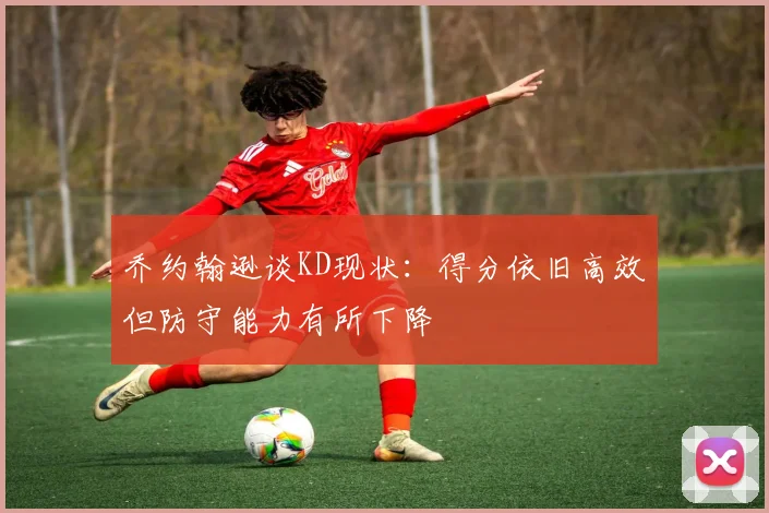 乔约翰逊谈KD现状：得分依旧高效但防守能力有所下降
