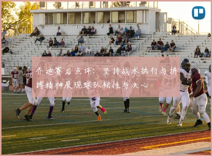乔迪赛后点评：坚持战术执行与拼搏精神展现球队韧性与决心