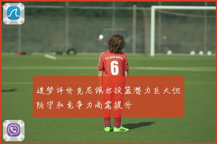 追梦评价克尼佩尔投篮潜力巨大但防守和竞争力尚需提升