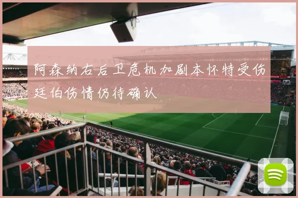 阿森纳右后卫危机加剧本怀特受伤廷伯伤情仍待确认