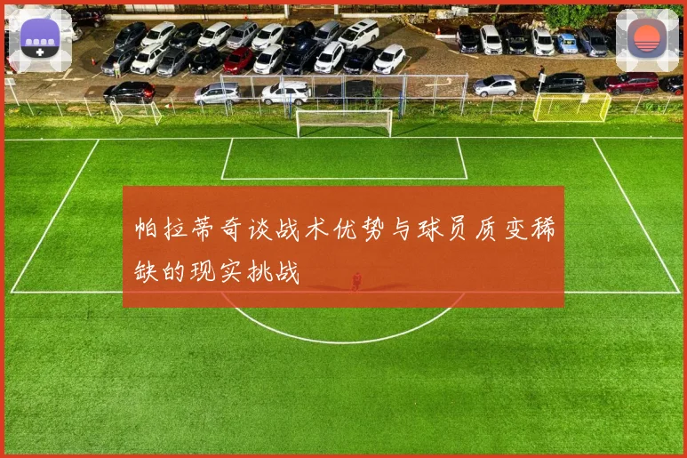 帕拉蒂奇谈战术优势与球员质变稀缺的现实挑战