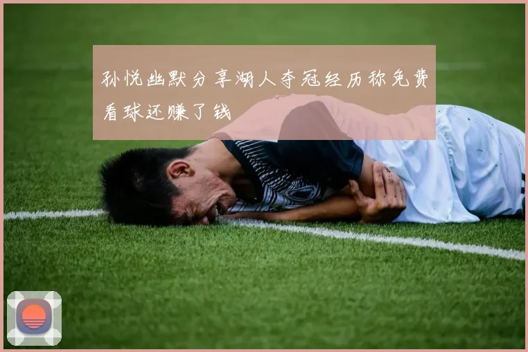孙悦幽默分享湖人夺冠经历称免费看球还赚了钱