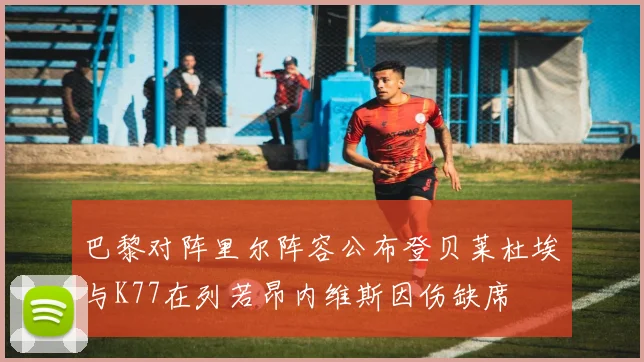 巴黎对阵里尔阵容公布登贝莱杜埃与K77在列若昂内维斯因伤缺席