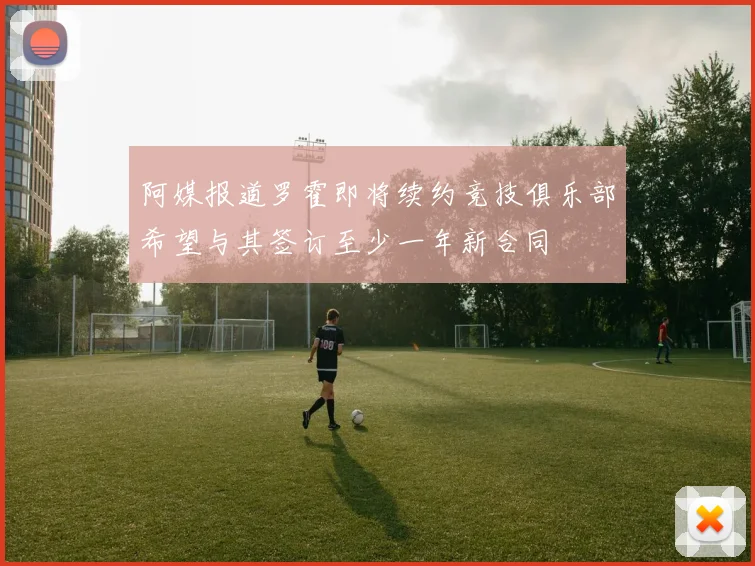阿媒报道罗霍即将续约竞技俱乐部希望与其签订至少一年新合同