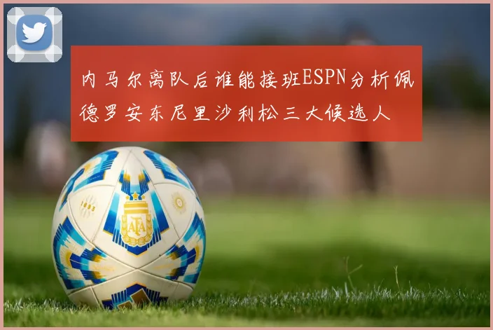内马尔离队后谁能接班ESPN分析佩德罗安东尼里沙利松三大候选人