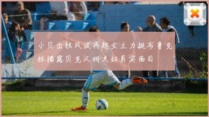 小贝出轨风波再起女主力挺布鲁克林揭露贝克汉姆夫妇真实面目