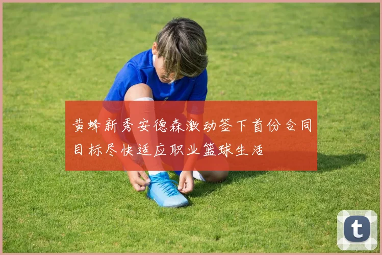 黄蜂新秀安德森激动签下首份合同目标尽快适应职业篮球生活