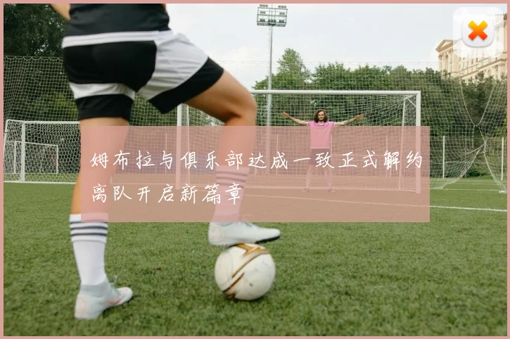 姆布拉与俱乐部达成一致正式解约离队开启新篇章
