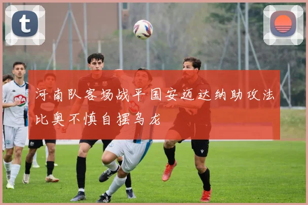 河南队客场战平国安迈达纳助攻法比奥不慎自摆乌龙