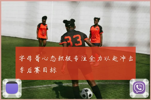 字母哥心态积极专注全力以赴冲击季后赛目标