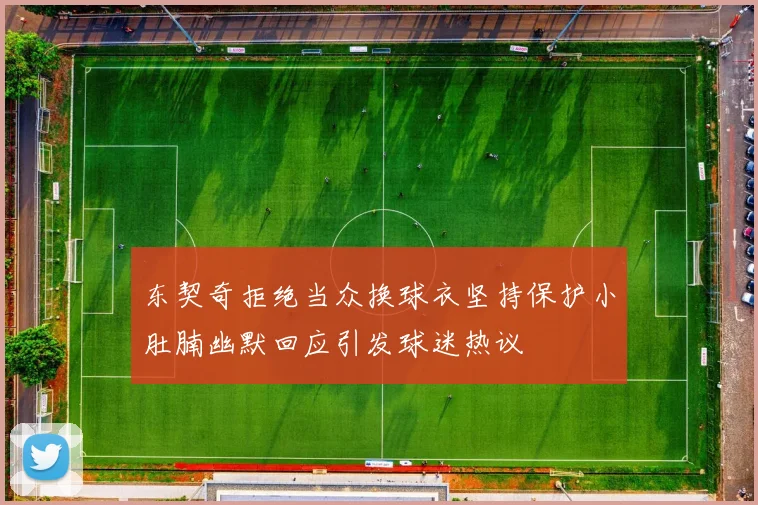 东契奇拒绝当众换球衣坚持保护小肚腩幽默回应引发球迷热议