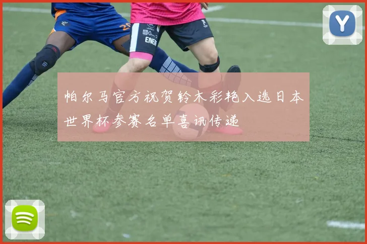 帕尔马官方祝贺铃木彩艳入选日本世界杯参赛名单喜讯传递