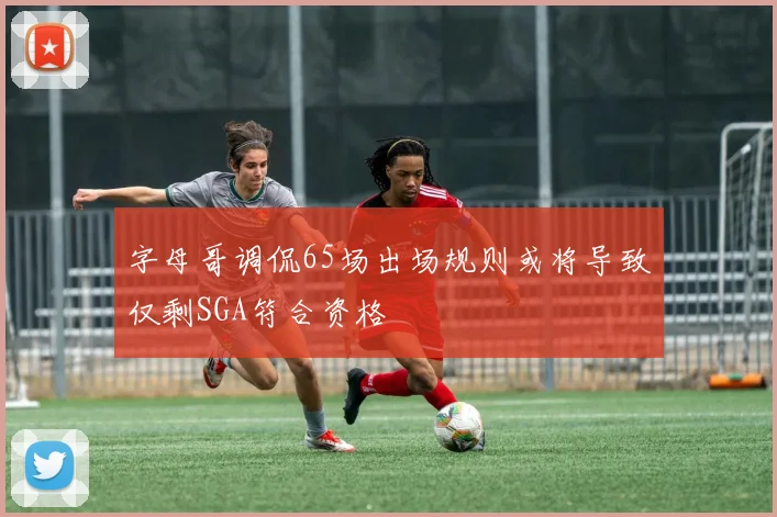 字母哥调侃65场出场规则或将导致仅剩SGA符合资格