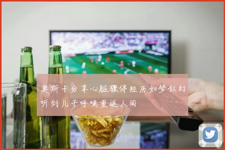 奥斯卡分享心脏骤停经历如梦似幻听到儿子呼唤重返人间