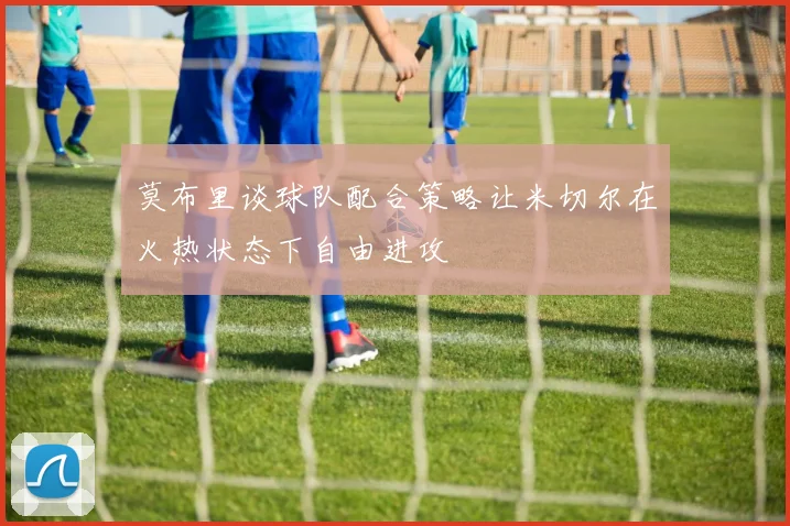 莫布里谈球队配合策略让米切尔在火热状态下自由进攻