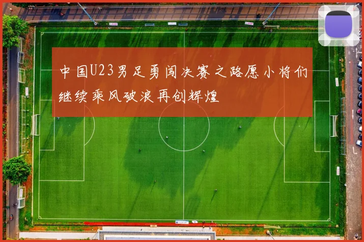 中国U23男足勇闯决赛之路愿小将们继续乘风破浪再创辉煌